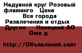 Надувной круг Розовый фламинго › Цена ­ 1 500 - Все города Развлечения и отдых » Другое   . Ненецкий АО,Ома д.